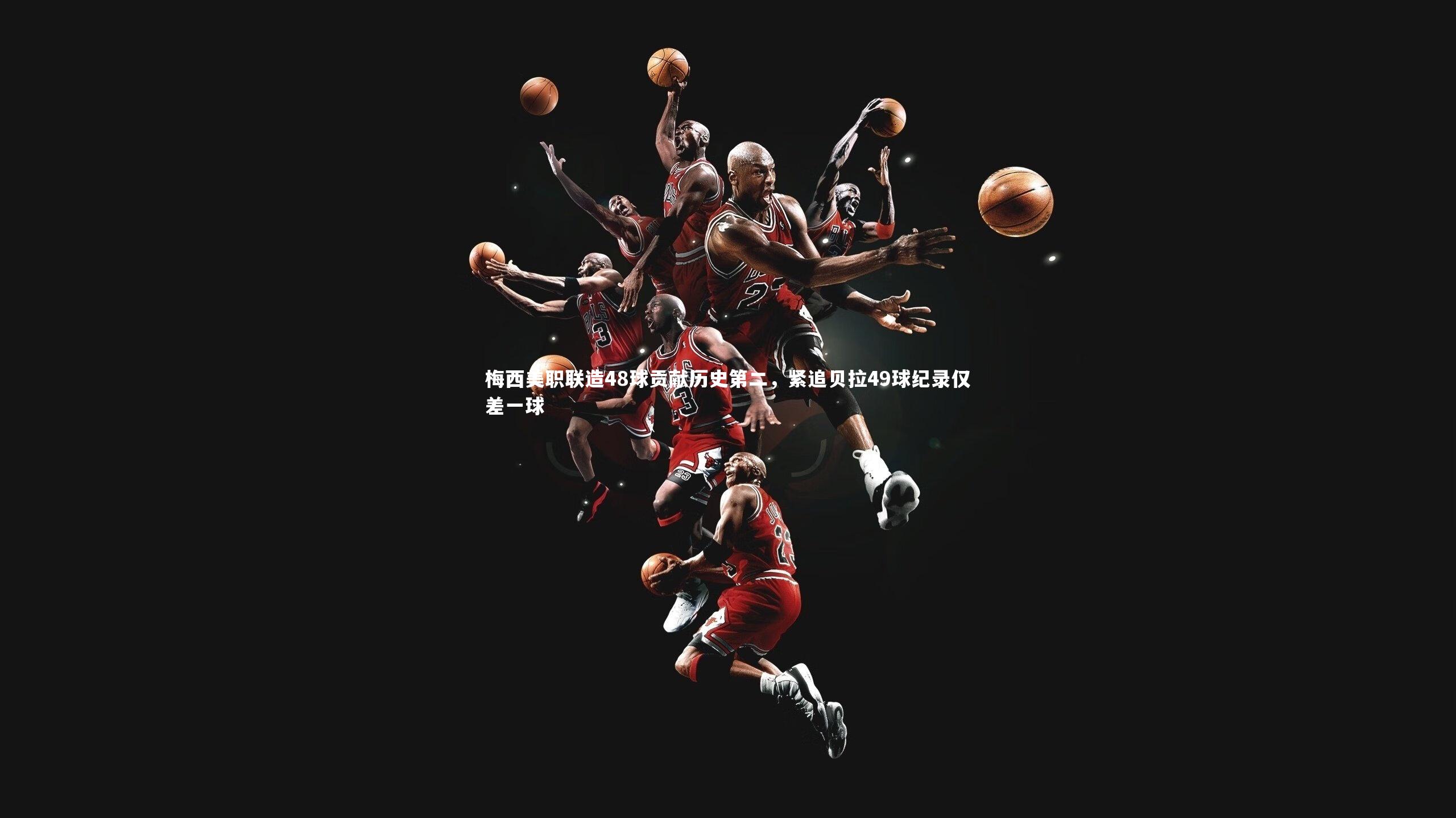 梅西美职联造48球贡献历史第二,紧追贝拉49球纪录仅差一球