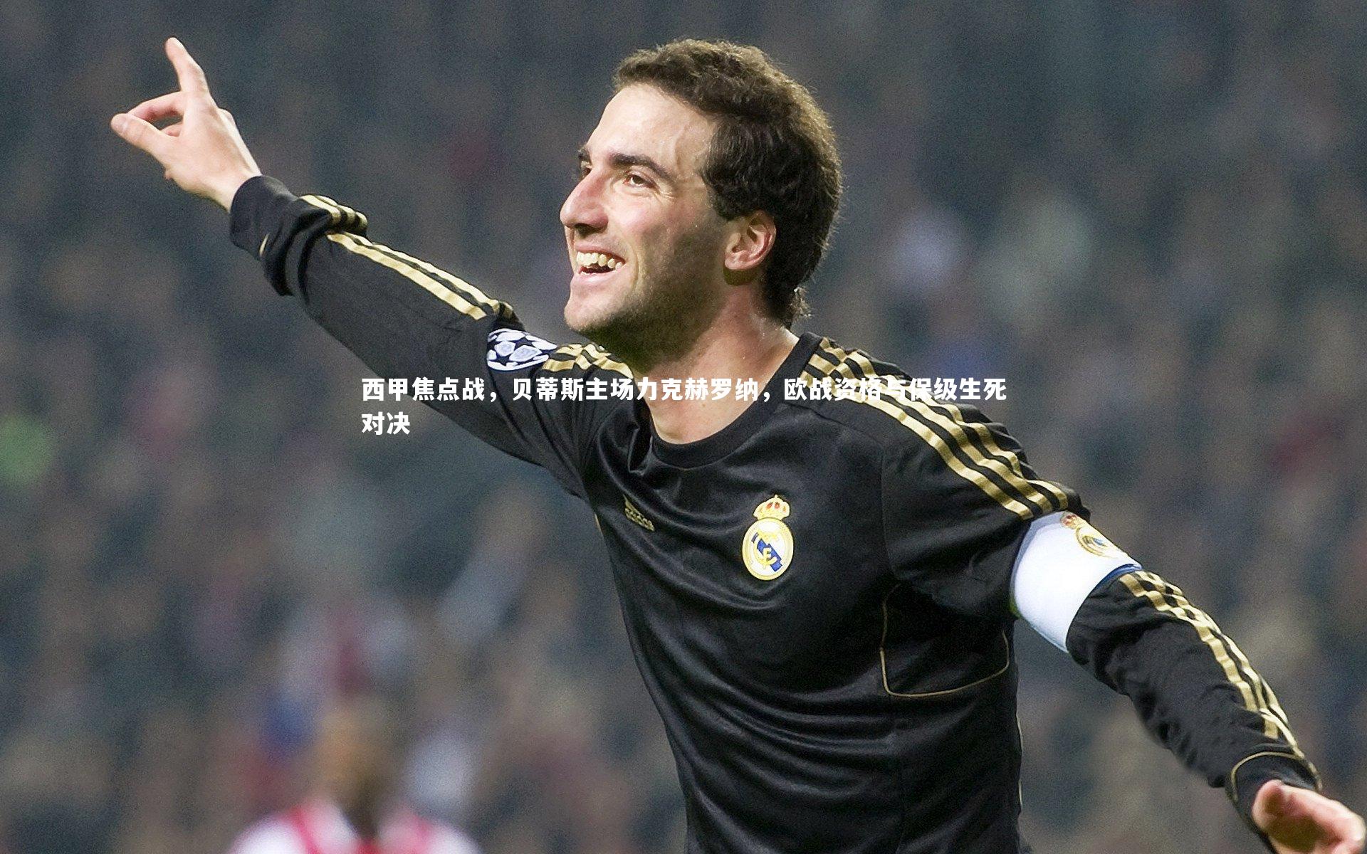 西甲焦点战，贝蒂斯主场力克赫罗纳，欧战资格与保级生死对决