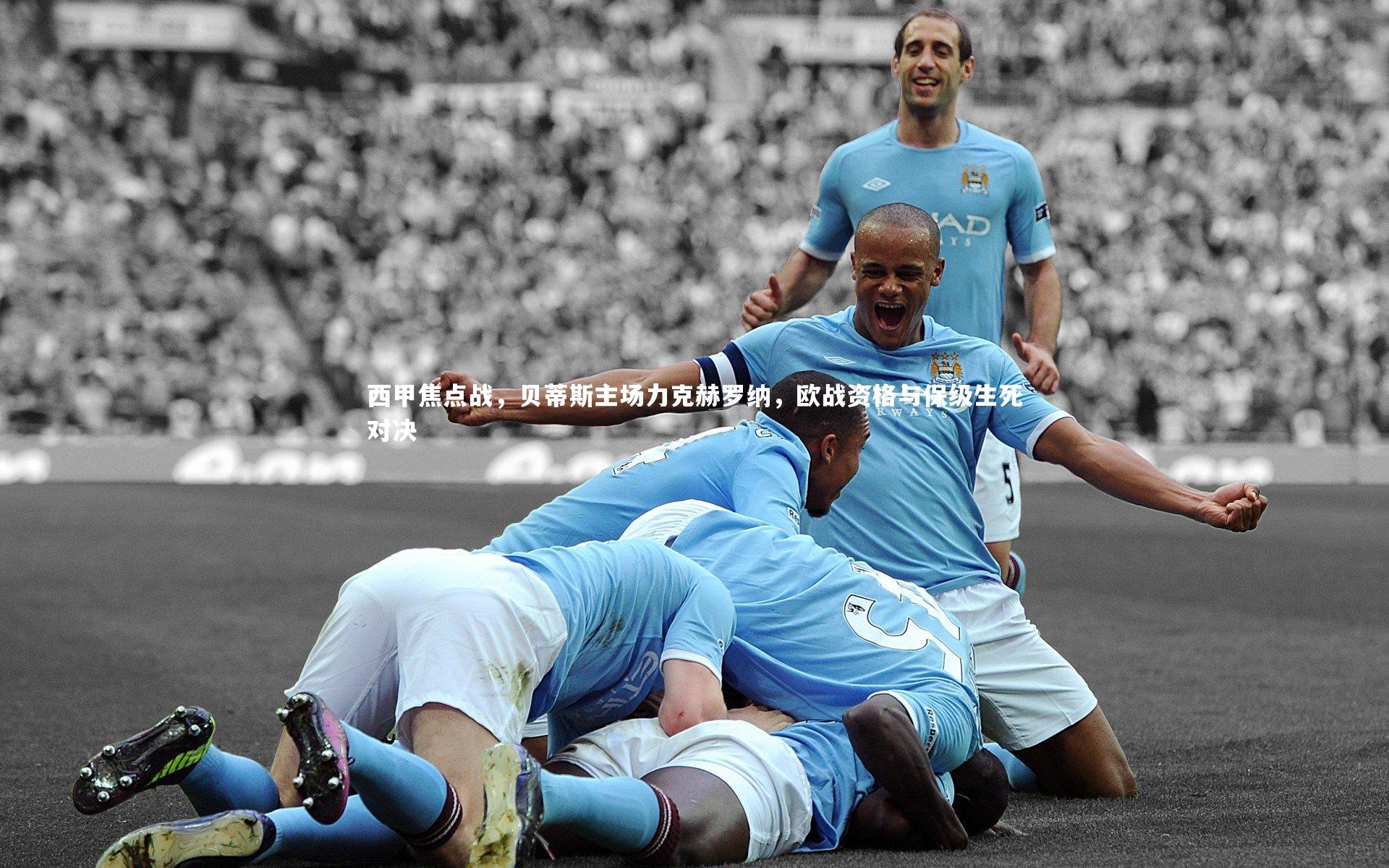 西甲焦点战，贝蒂斯主场力克赫罗纳，欧战资格与保级生死对决