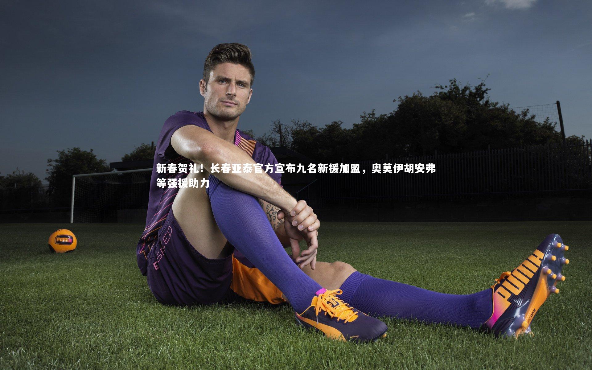 新春贺礼！长春亚泰官方宣布九名新援加盟，奥莫伊胡安弗等强援助力