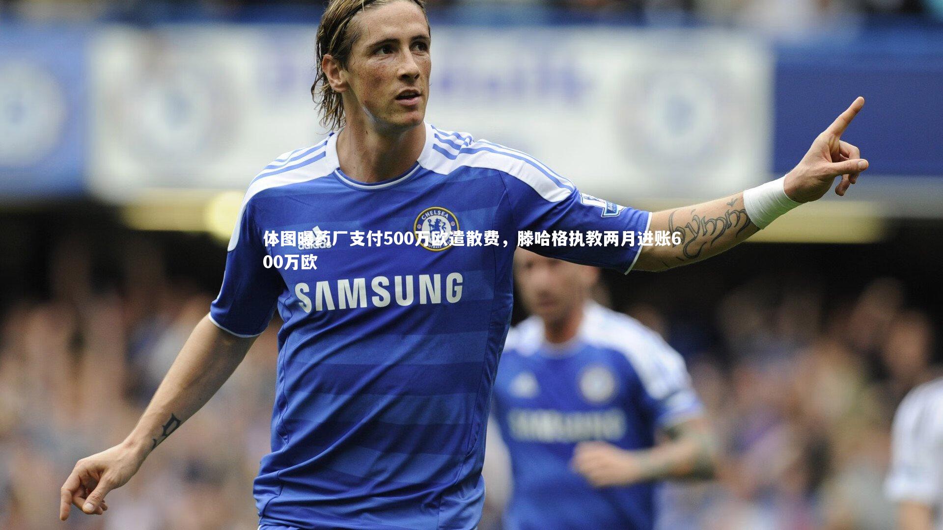 体图曝药厂支付500万欧遣散费,滕哈格执教两月进账600万欧