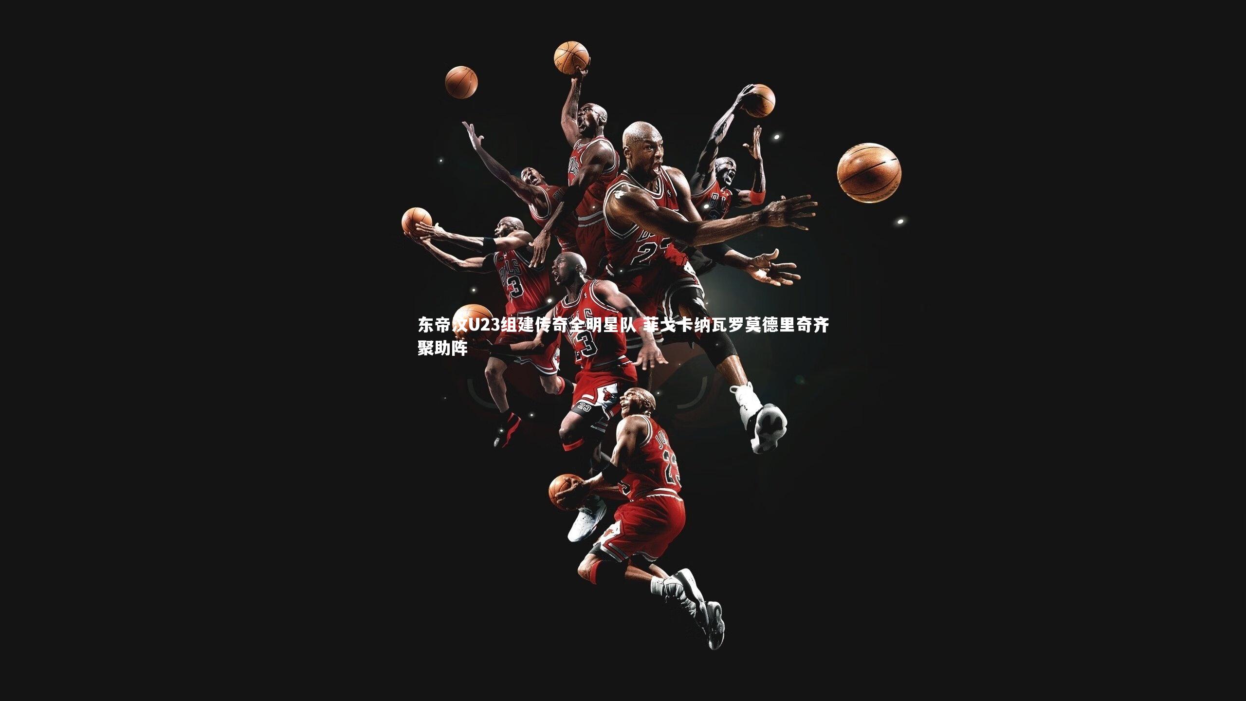 东帝汶U23组建传奇全明星队 菲戈卡纳瓦罗莫德里奇齐聚助阵