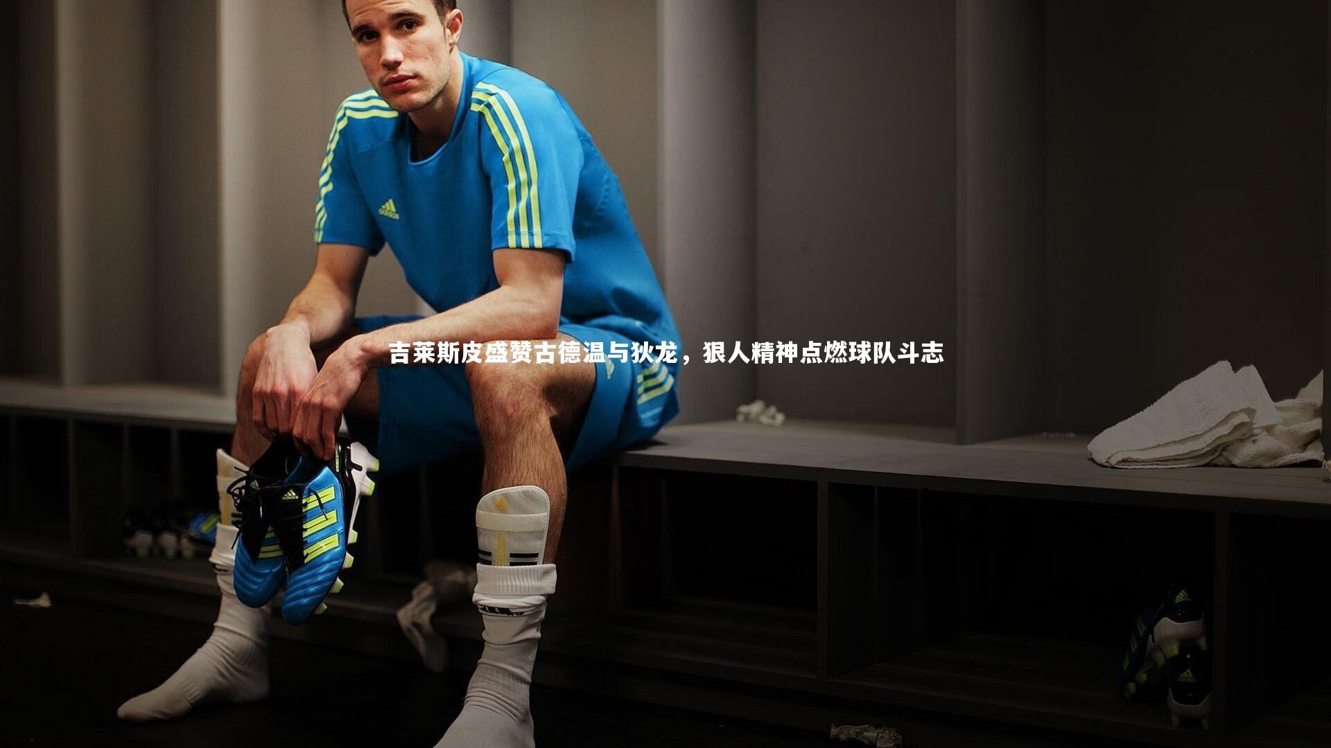 吉莱斯皮盛赞古德温与狄龙,狠人精神点燃球队斗志