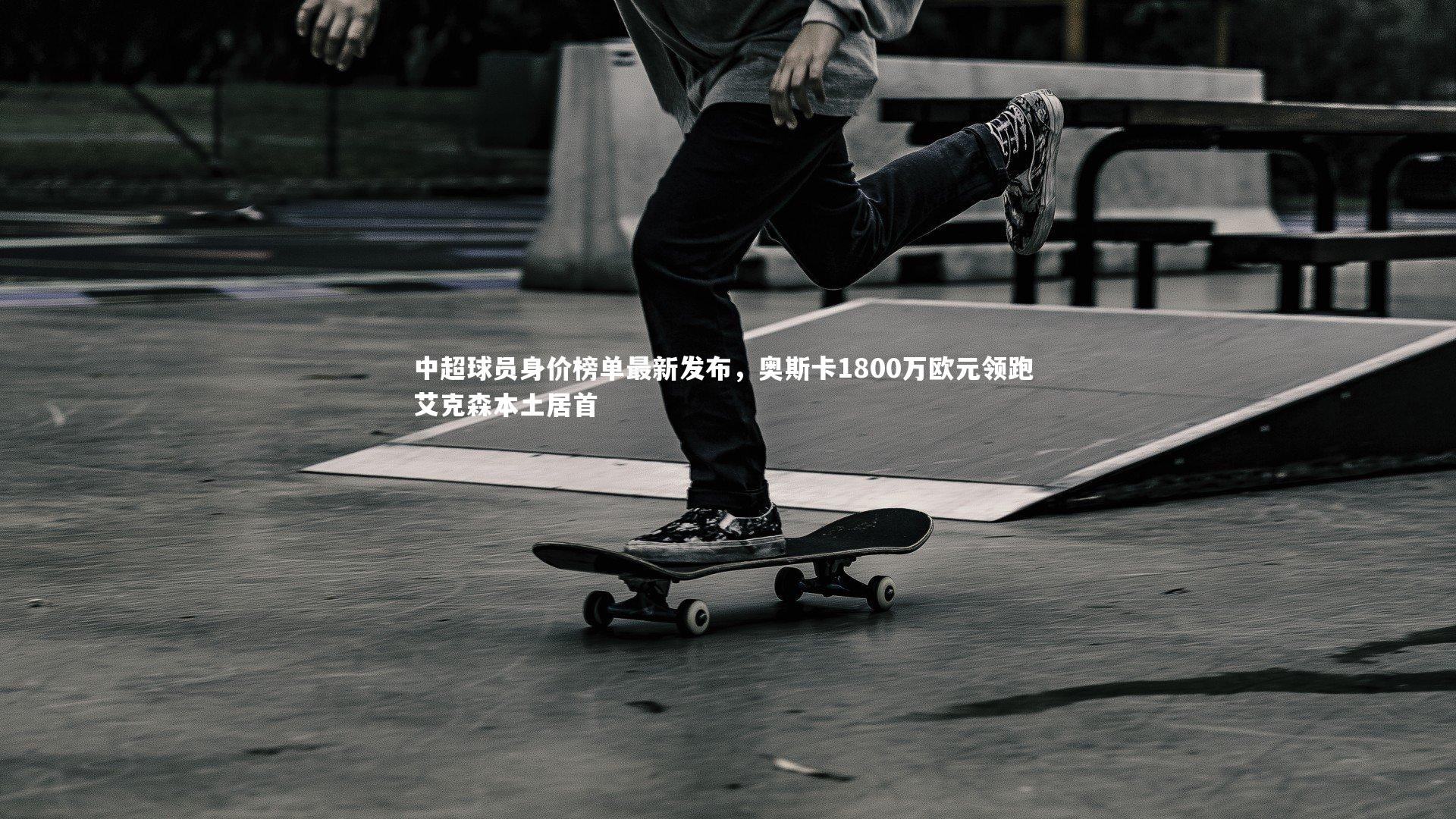 中超球员身价榜单最新发布，奥斯卡1800万欧元领跑 艾克森本土居首