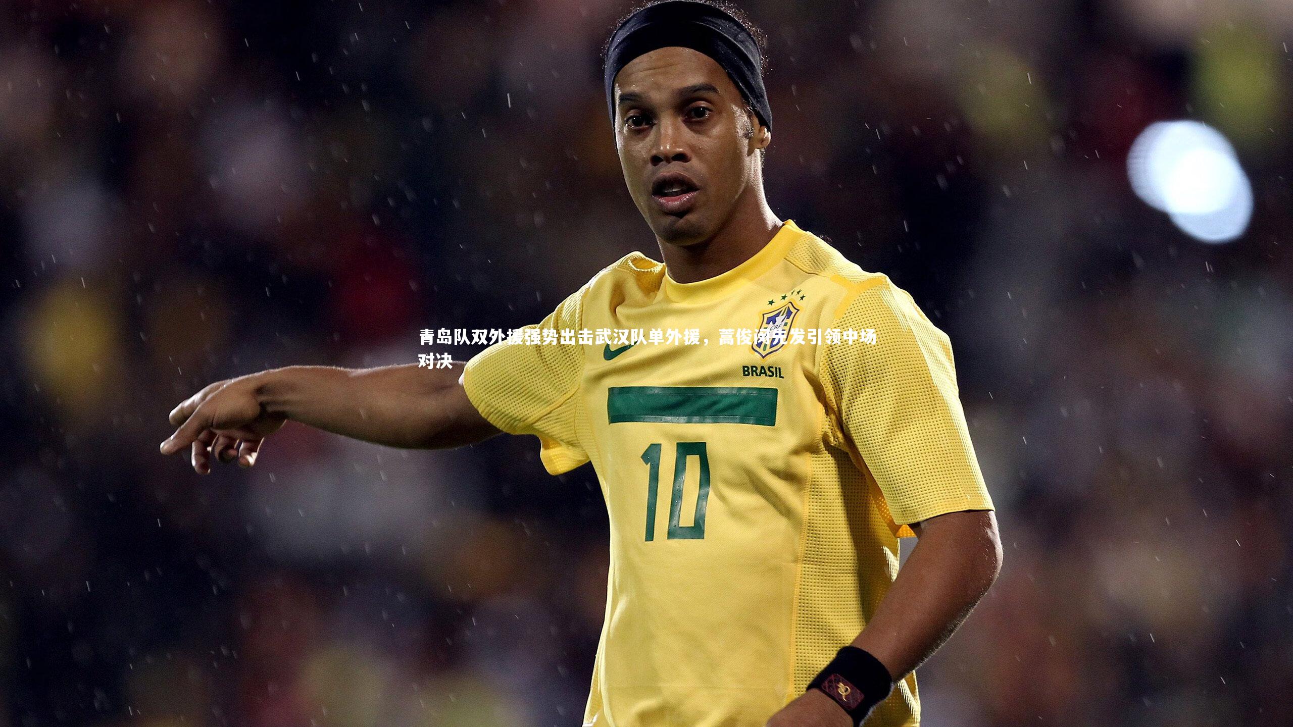 青岛队双外援强势出击武汉队单外援,蒿俊闵先发引领中场对决